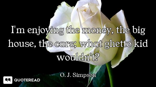 I'm enjoying the money, the big house, the cars; what ghetto kid wouldn't?