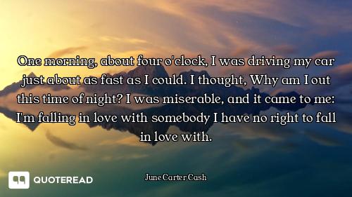 One morning, about four o'clock, I was driving my car just about as fast as I could. I thought, Why...