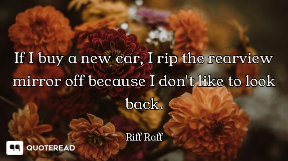 If I buy a new car, I rip the rearview mirror off because I don't like to look back.