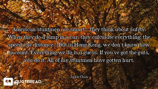 American stuntmen are smart - they think about safety. When they do a jump in a car, they calculate...