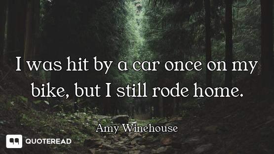 I was hit by a car once on my bike, but I still rode home.