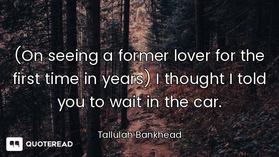 (On seeing a former lover for the first time in years) I thought I told you to wait in the car.
