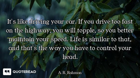 It's like driving your car. If you drive too fast on the highway, you will topple, so you better mai...