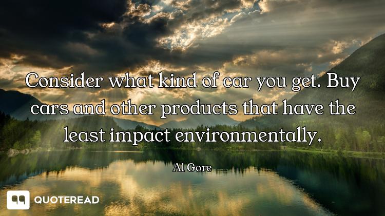 Consider what kind of car you get. Buy cars and other products that have the least impact environmen...