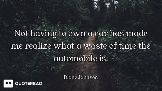 Not having to own a car has made me realize what a waste of time the automobile is.