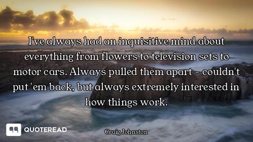I've always had an inquisitive mind about everything from flowers to television sets to motor cars....