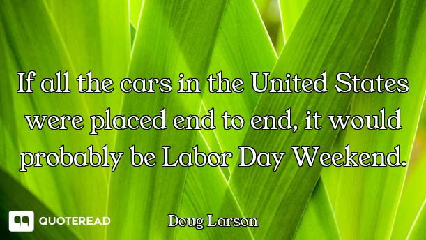 If all the cars in the United States were placed end to end, it would probably be Labor Day Weekend.