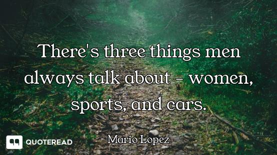 There's three things men always talk about - women, sports, and cars.
