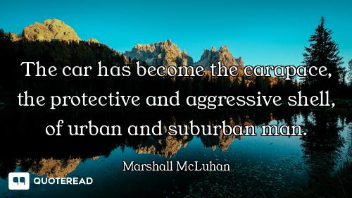 The car has become the carapace, the protective and aggressive shell, of urban and suburban man.