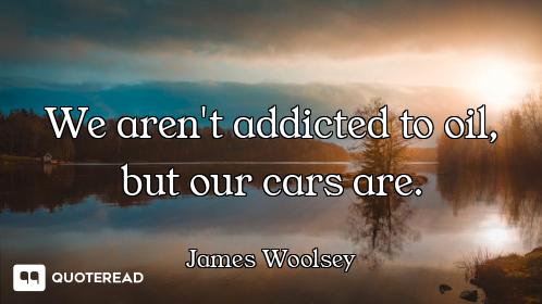 We aren't addicted to oil, but our cars are.