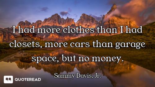 I had more clothes than I had closets, more cars than garage space, but no money.