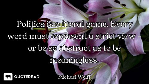 Politics is a literal game. Every word must represent a strict view - or be so abstract as to be mea...