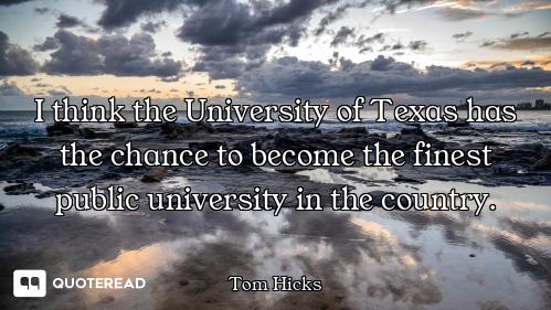 I think the University of Texas has the chance to become the finest public university in the country...