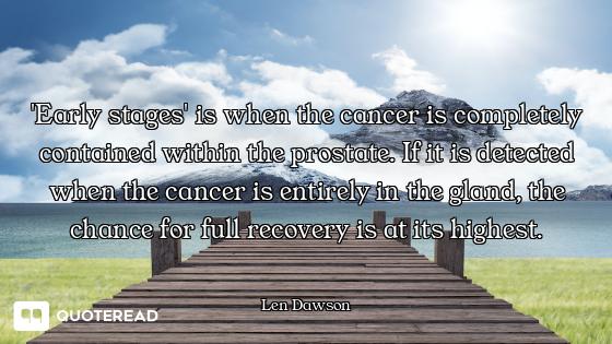 'Early stages' is when the cancer is completely contained within the prostate. If it is detected whe...