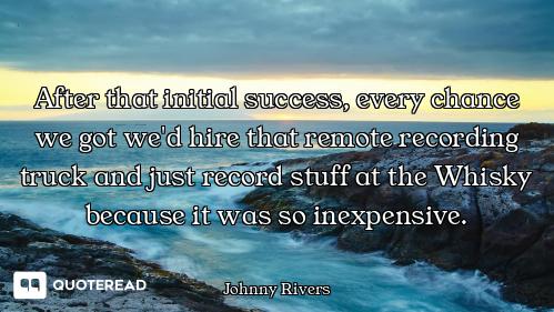 After that initial success, every chance we got we'd hire that remote recording truck and just recor...