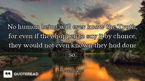 No human being will ever know the Truth, for even if they happen to say it by chance, they would not...