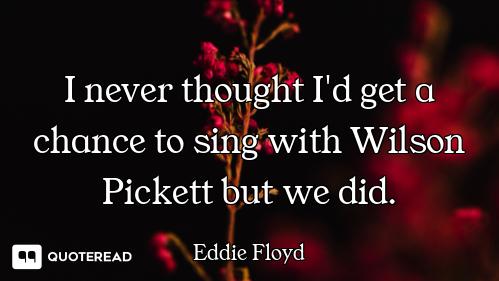I never thought I'd get a chance to sing with Wilson Pickett but we did.