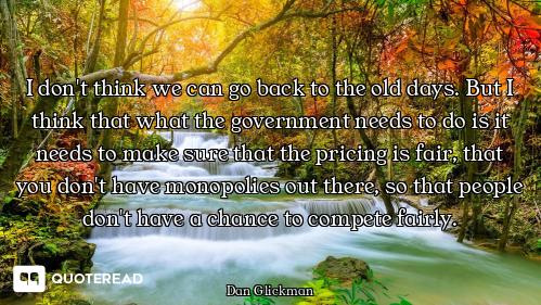 I don't think we can go back to the old days. But I think that what the government needs to do is it...