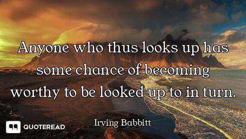 Anyone who thus looks up has some chance of becoming worthy to be looked up to in turn.