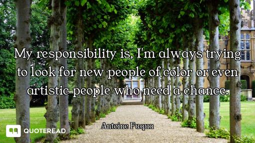 My responsibility is, I'm always trying to look for new people of color or even artistic people who...