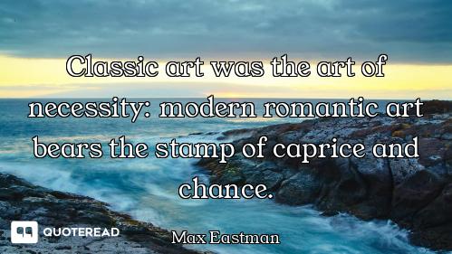 Classic art was the art of necessity: modern romantic art bears the stamp of caprice and chance.