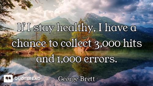 If I stay healthy, I have a chance to collect 3,000 hits and 1,000 errors.