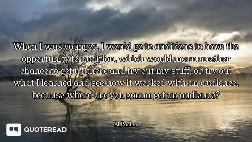 When I was younger, I would go to auditions to have the opportunity to audition, which would mean an...