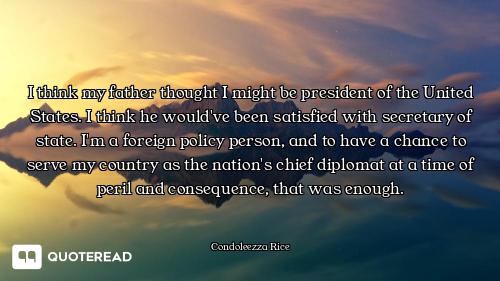I think my father thought I might be president of the United States. I think he would've been satisf...