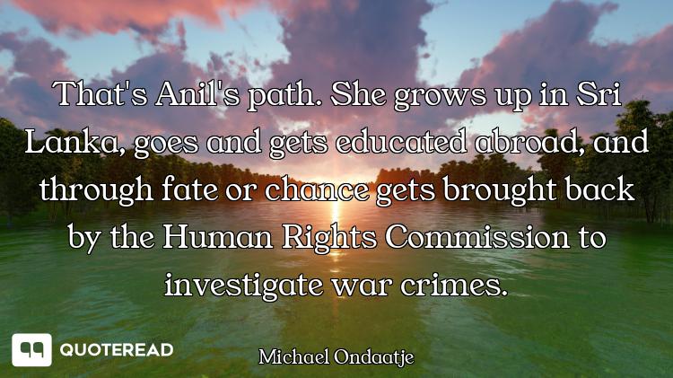 That's Anil's path. She grows up in Sri Lanka, goes and gets educated abroad, and through fate or ch...