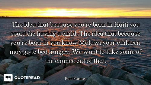 The idea that because you're born in Haiti you could die having a child. The idea that because you'r...