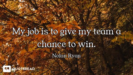 My job is to give my team a chance to win.