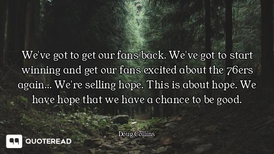 We've got to get our fans back. We've got to start winning and get our fans excited about the 76ers...