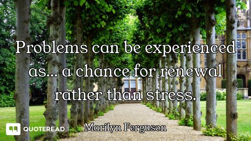 Problems can be experienced as... a chance for renewal rather than stress.