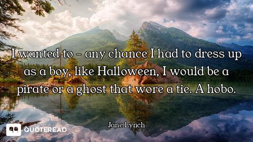 I wanted to - any chance I had to dress up as a boy, like Halloween, I would be a pirate or a ghost...