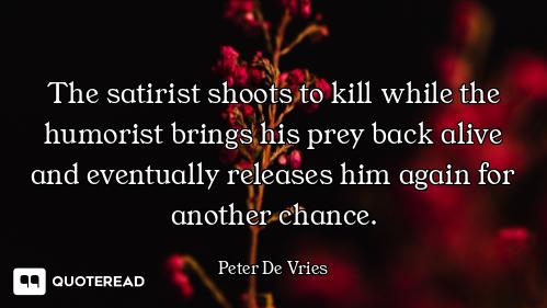 The satirist shoots to kill while the humorist brings his prey back alive and eventually releases hi...