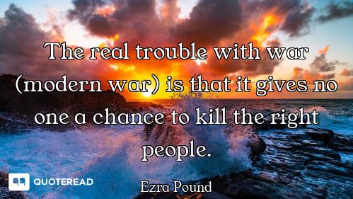 The real trouble with war (modern war) is that it gives no one a chance to kill the right people.