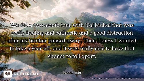 We did a two month tour with Taj Mahal that was really healing and cathartic and a good distraction...