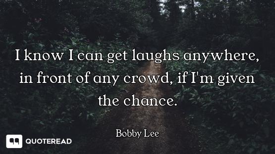 I know I can get laughs anywhere, in front of any crowd, if I'm given the chance.