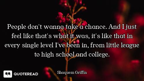 People don't wanna take a chance. And I just feel like that's what it was, it's like that in every s...