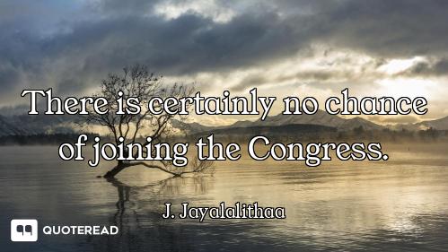 There is certainly no chance of joining the Congress.