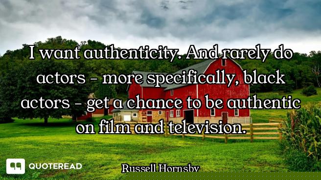 I want authenticity. And rarely do actors - more specifically, black actors - get a chance to be aut...