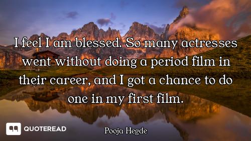 I feel I am blessed. So many actresses went without doing a period film in their career, and I got a...