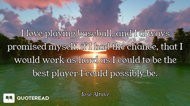 I love playing baseball, and I always promised myself, if I had the chance, that I would work as har...