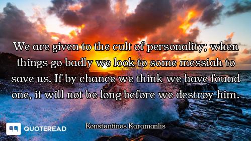 We are given to the cult of personality; when things go badly we look to some messiah to save us. If...