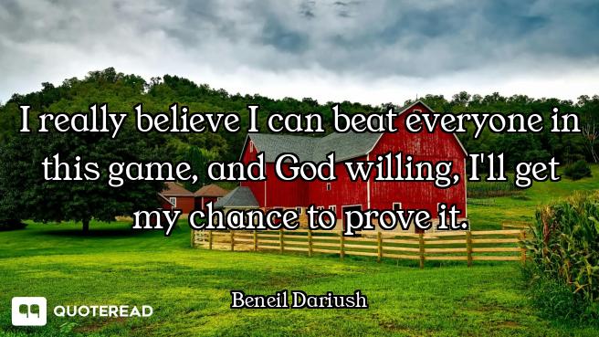 I really believe I can beat everyone in this game, and God willing, I'll get my chance to prove it.