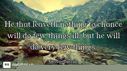 He that leaveth nothing to chance will do few things ill, but he will do very few things.