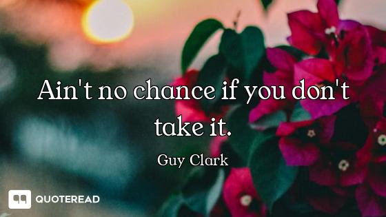 Ain't no chance if you don't take it.