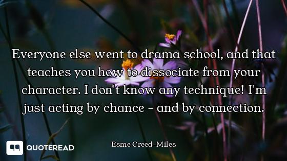 Everyone else went to drama school, and that teaches you how to dissociate from your character. I do...