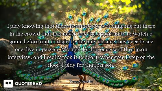 I play knowing that there is somebody watching me out there in the crowd that has never had the oppo...