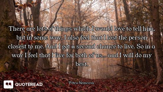 There are lots of things which I would love to tell him, but in some way, I also feel that I lost th...